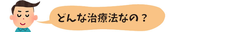 どんな治療法なの？